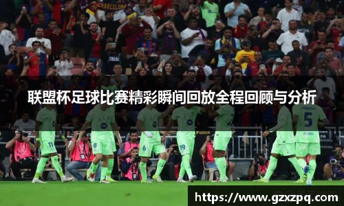 联盟杯足球比赛精彩瞬间回放全程回顾与分析